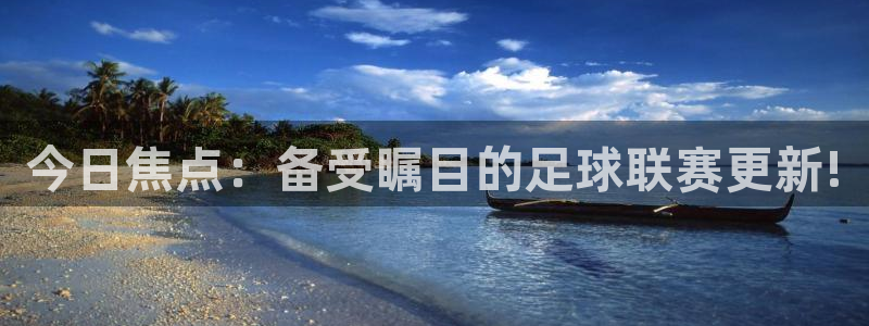 今日焦点：备受瞩目的足球联赛更新!