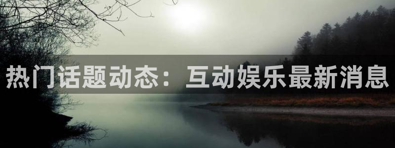 热门话题动态：互动娱乐最新消息