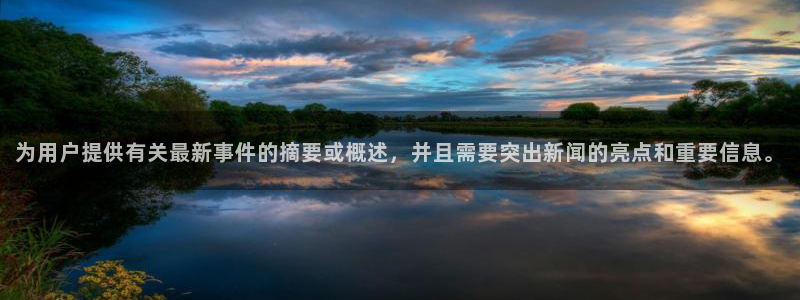 为用户提供有关最新事件的摘要或概述，并且需要突出新闻的亮点和重要信息。